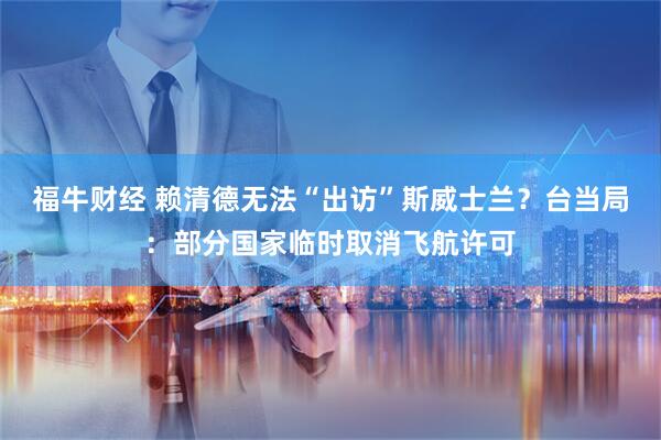 福牛财经 赖清德无法“出访”斯威士兰？台当局：部分国家临时取消飞航许可