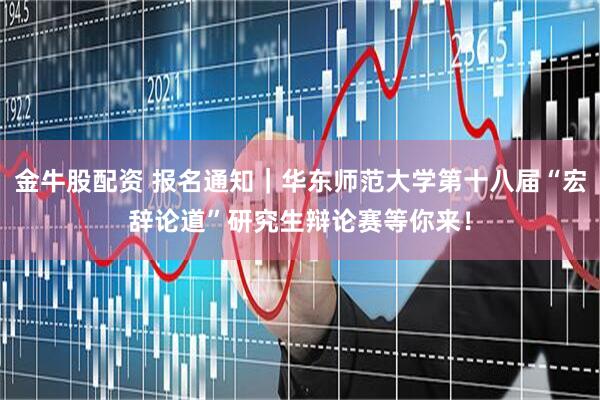 金牛股配资 报名通知｜华东师范大学第十八届“宏辞论道”研究生辩论赛等你来！