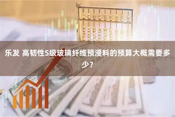 乐发 高韧性S级玻璃纤维预浸料的预算大概需要多少？