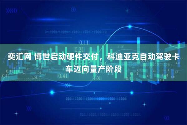 奕汇网 博世启动硬件交付，科迪亚克自动驾驶卡车迈向量产阶段