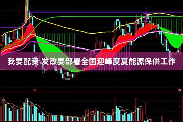 我要配资 发改委部署全国迎峰度夏能源保供工作