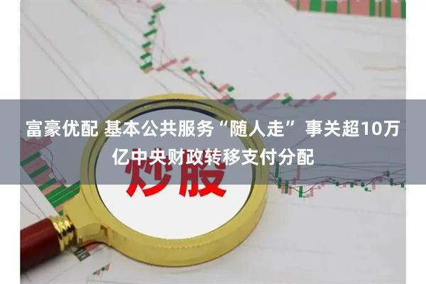 富豪优配 基本公共服务“随人走” 事关超10万亿中央财政转移支付分配