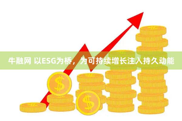 牛融网 以ESG为桥，为可持续增长注入持久动能