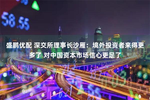 盛鹏优配 深交所理事长沙雁:境外投资者来得更多了 对中国资本市场信心更足了
