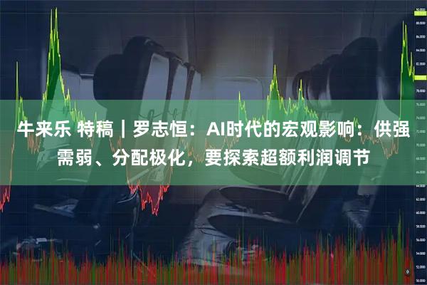 牛来乐 特稿｜罗志恒：AI时代的宏观影响：供强需弱、分配极化，要探索超额利润调节