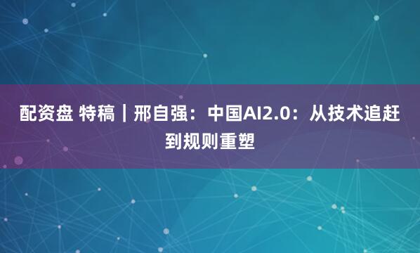 配资盘 特稿|邢自强:中国AI2.0:从技术追赶到规则重塑