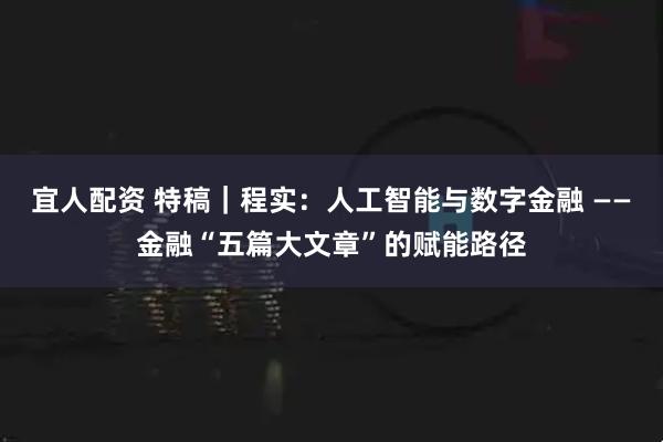 宜人配资 特稿|程实:人工智能与数字金融 ——金融“五篇大文章”的赋能路径