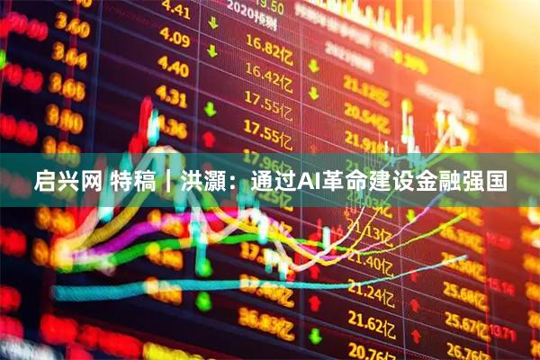 启兴网 特稿｜洪灝：通过AI革命建设金融强国