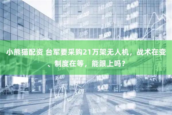 小熊猫配资 台军要采购21万架无人机，战术在变、制度在等，能跟上吗？