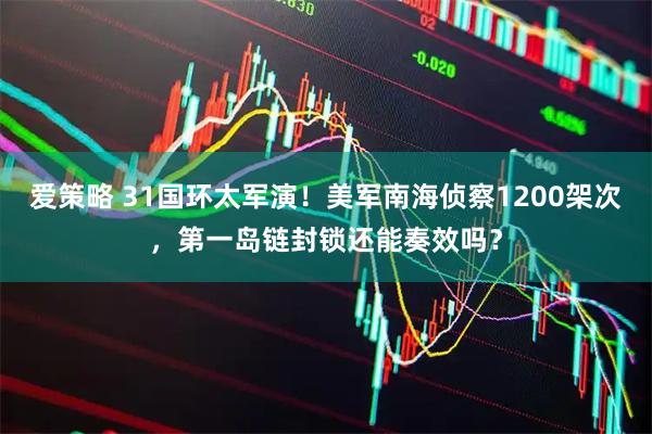 爱策略 31国环太军演！美军南海侦察1200架次，第一岛链封锁还能奏效吗？