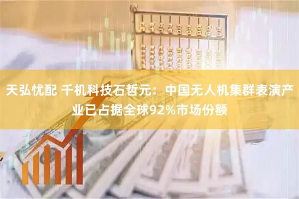 天弘忧配 千机科技石哲元：中国无人机集群表演产业已占据全球92%市场份额