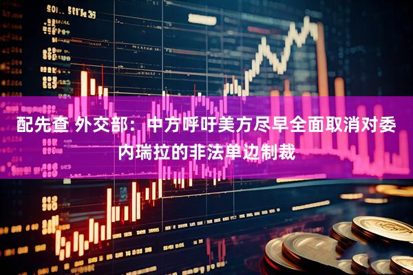 配先查 外交部:中方呼吁美方尽早全面取消对委内瑞拉的非法单边制裁