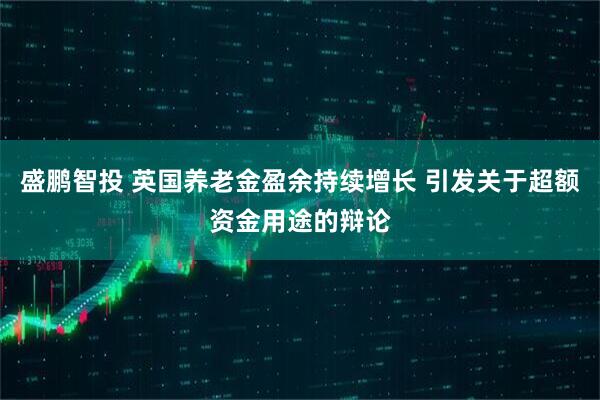 盛鹏智投 英国养老金盈余持续增长 引发关于超额资金用途的辩论