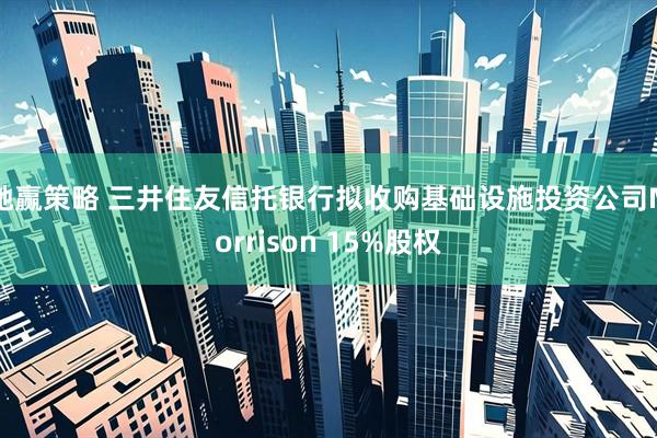 驰赢策略 三井住友信托银行拟收购基础设施投资公司Morrison 15%股权
