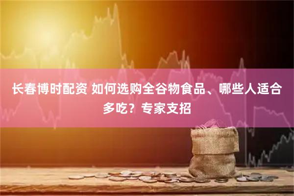 长春博时配资 如何选购全谷物食品、哪些人适合多吃?专家支招