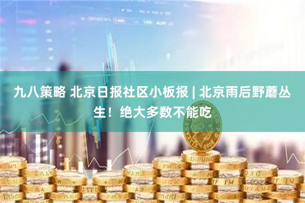 九八策略 北京日报社区小板报 | 北京雨后野蘑丛生！绝大多数不能吃