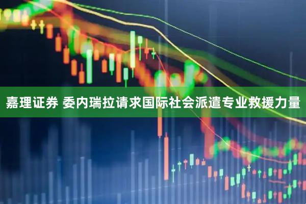 嘉理证券 委内瑞拉请求国际社会派遣专业救援力量