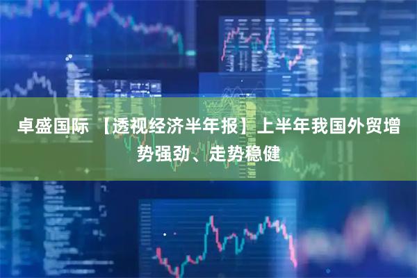 卓盛国际 【透视经济半年报】上半年我国外贸增势强劲、走势稳健