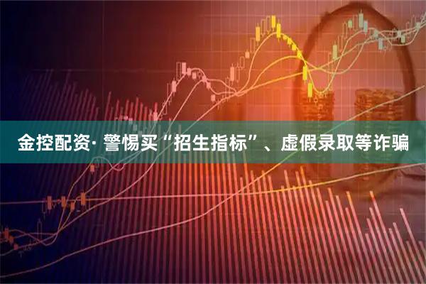 金控配资· 警惕买“招生指标”、虚假录取等诈骗