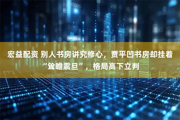 宏益配资 别人书房讲究修心，贾平凹书房却挂着“耸瞻震旦”，格局高下立判