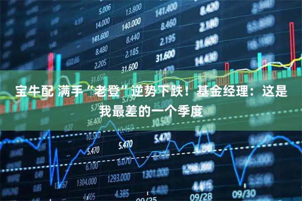 宝牛配 满手“老登”逆势下跌！基金经理：这是我最差的一个季度