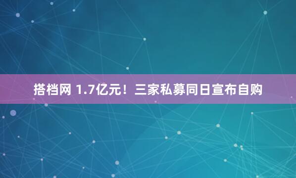 搭档网 1.7亿元！三家私募同日宣布自购