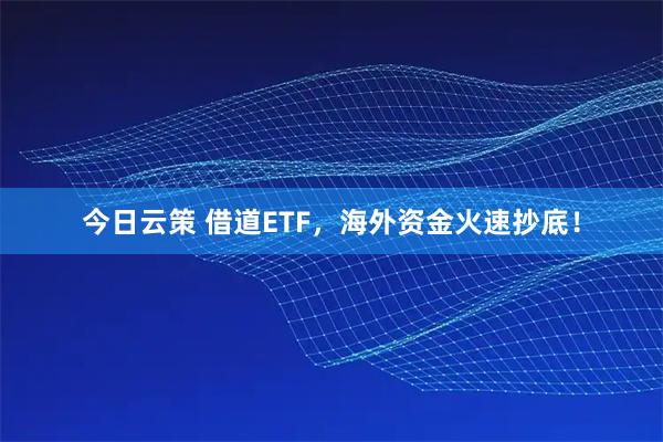 今日云策 借道ETF，海外资金火速抄底！
