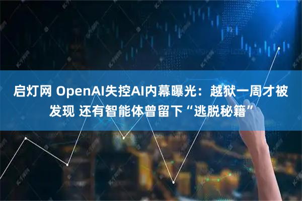 启灯网 OpenAI失控AI内幕曝光：越狱一周才被发现 还有智能体曾留下“逃脱秘籍”