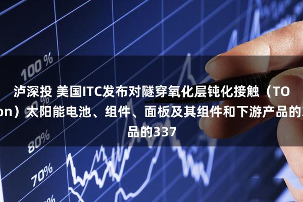 泸深投 美国ITC发布对隧穿氧化层钝化接触（TOPCon）太阳能电池、组件、面板及其组件和下游产品的337