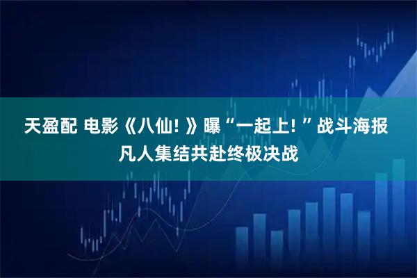 天盈配 电影《八仙! 》曝“一起上! ”战斗海报 凡人集结共赴终极决战
