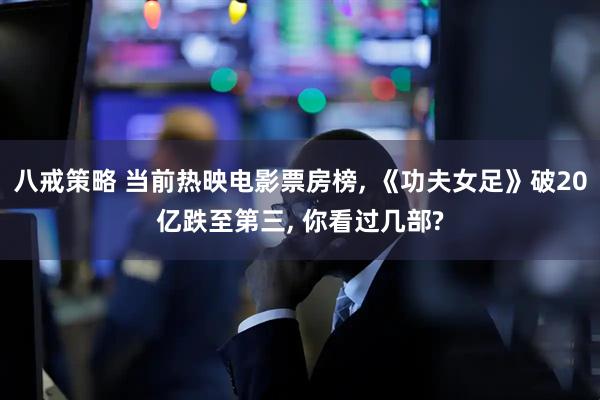 八戒策略 当前热映电影票房榜, 《功夫女足》破20亿跌至第三, 你看过几部?