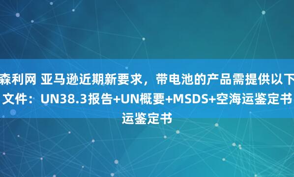 森利网 亚马逊近期新要求，带电池的产品需提供以下文件：UN38.3报告+UN概要+MSDS+空海运鉴定书