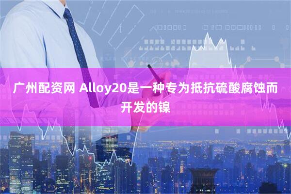 广州配资网 Alloy20是一种专为抵抗硫酸腐蚀而开发的镍