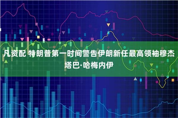 凡资配 特朗普第一时间警告伊朗新任最高领袖穆杰塔巴·哈梅内伊