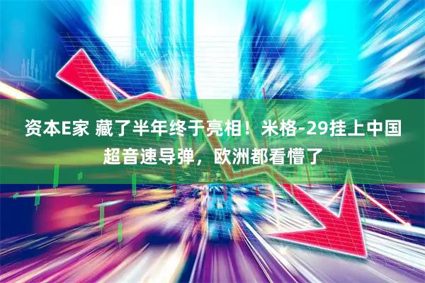 资本E家 藏了半年终于亮相!米格-29挂上中国超音速导弹,欧洲都看懵了