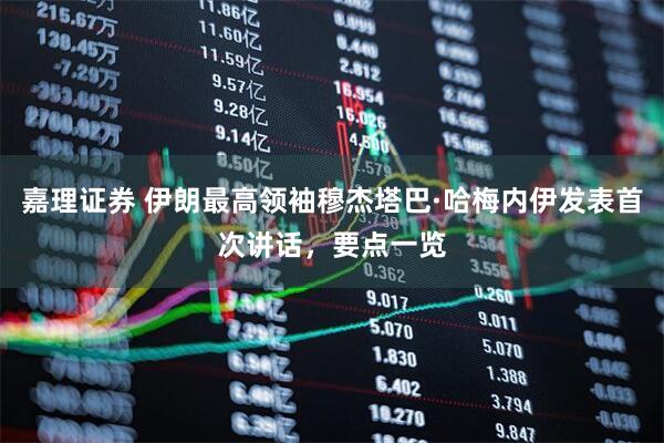 嘉理证券 伊朗最高领袖穆杰塔巴·哈梅内伊发表首次讲话，要点一览