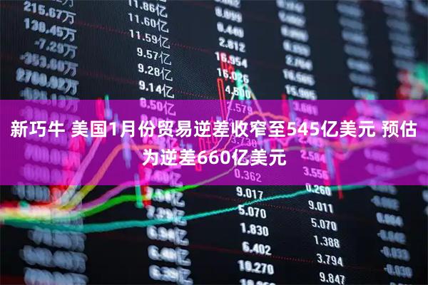 新巧牛 美国1月份贸易逆差收窄至545亿美元 预估为逆差660亿美元