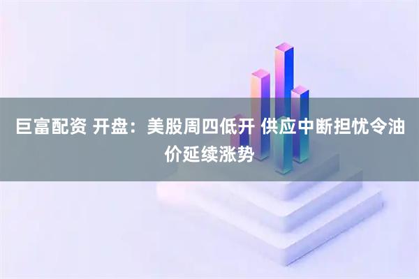 巨富配资 开盘：美股周四低开 供应中断担忧令油价延续涨势