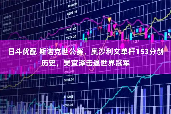 日斗优配 斯诺克世公赛，奥沙利文单杆153分创历史，吴宜泽击退世界冠军