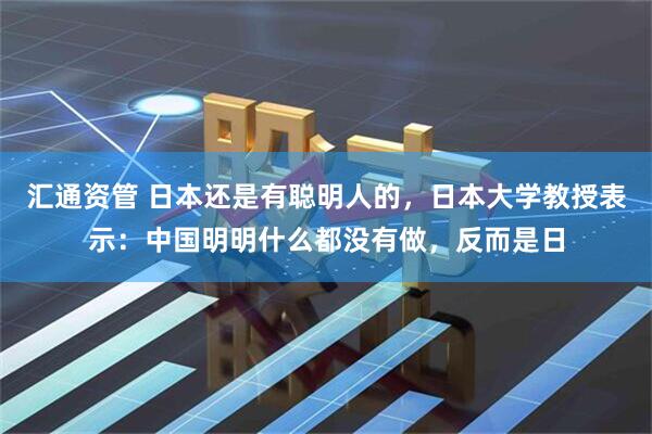 汇通资管 日本还是有聪明人的，日本大学教授表示：中国明明什么都没有做，反而是日