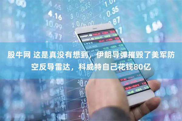 股牛网 这是真没有想到，伊朗导弹摧毁了美军防空反导雷达，科威特自己花钱80亿