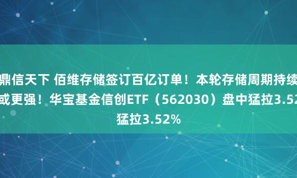 鼎信天下 佰维存储签订百亿订单！本轮存储周期持续性或更强！华宝基金信创ETF（562030）盘中猛拉3.52%