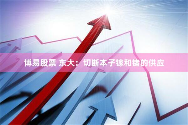博易股票 东大:切断本子镓和锗的供应