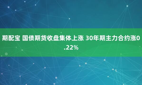 期配宝 国债期货收盘集体上涨 30年期主力合约涨0.22%