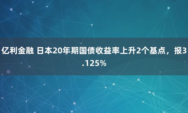亿利金融 日本20年期国债收益率上升2个基点，报3.125%