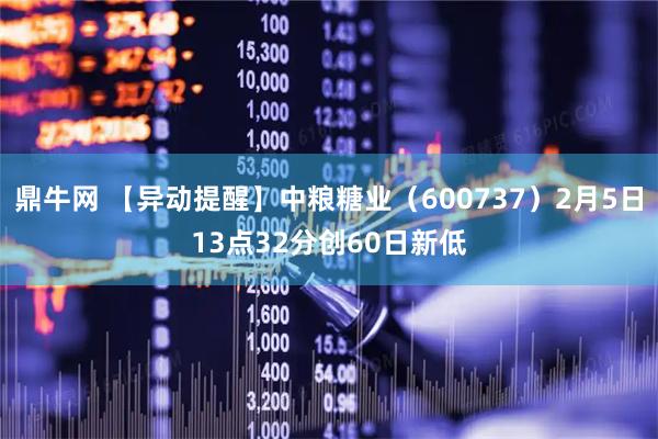 鼎牛网 【异动提醒】中粮糖业（600737）2月5日13点32分创60日新低