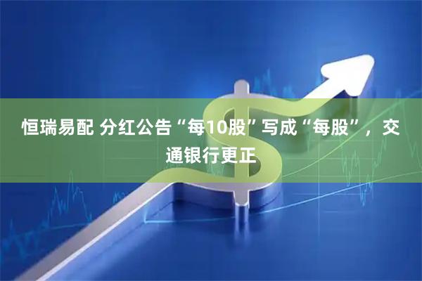 恒瑞易配 分红公告“每10股”写成“每股”，交通银行更正