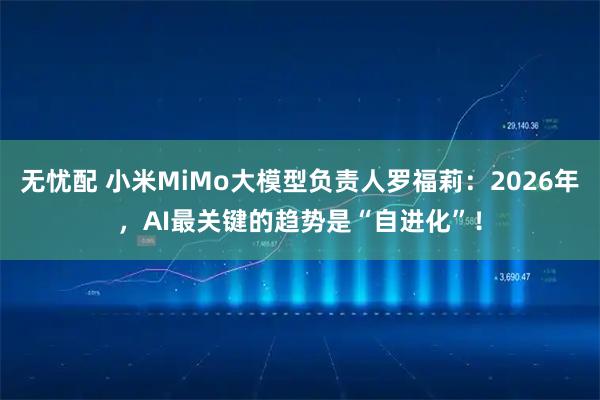 无忧配 小米MiMo大模型负责人罗福莉:2026年,AI最关键的趋势是“自进化”!