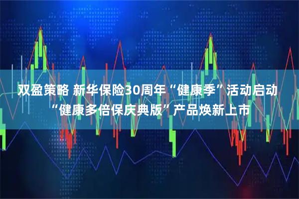 双盈策略 新华保险30周年“健康季”活动启动 “健康多倍保庆典版”产品焕新上市