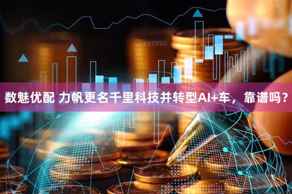 数魅优配 力帆更名千里科技并转型AI+车，靠谱吗？